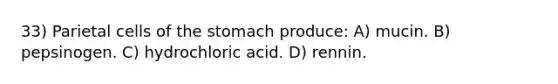 33) Parietal cells of the stomach produce: A) mucin. B) pepsinogen. C) hydrochloric acid. D) rennin.