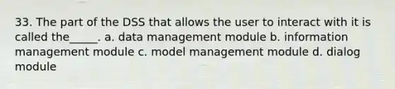 33. The part of the DSS that allows the user to interact with it is called the_____. a. data management module b. information management module c. model management module d. dialog module