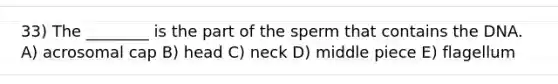 33) The ________ is the part of the sperm that contains the DNA. A) acrosomal cap B) head C) neck D) middle piece E) flagellum