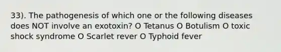 33). The pathogenesis of which one or the following diseases does NOT involve an exotoxin? O Tetanus O Botulism O toxic shock syndrome O Scarlet rever O Typhoid fever