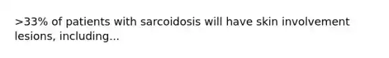 >33% of patients with sarcoidosis will have skin involvement lesions, including...