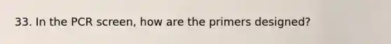 33. In the PCR screen, how are the primers designed?