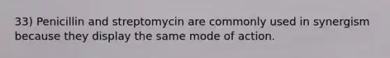 33) Penicillin and streptomycin are commonly used in synergism because they display the same mode of action.