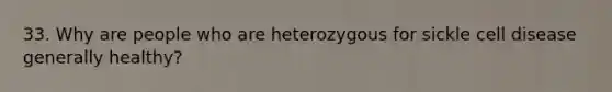 33. Why are people who are heterozygous for sickle cell disease generally healthy?