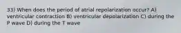 33) When does the period of atrial repolarization occur? A) ventricular contraction B) ventricular depolarization C) during the P wave D) during the T wave