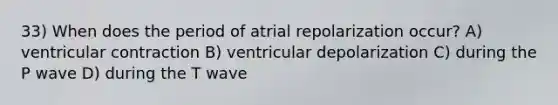 33) When does the period of atrial repolarization occur? A) ventricular contraction B) ventricular depolarization C) during the P wave D) during the T wave