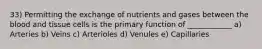 33) Permitting the exchange of nutrients and gases between the blood and tissue cells is the primary function of ____________ a) Arteries b) Veins c) Arterioles d) Venules e) Capillaries