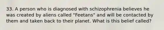 33. A person who is diagnosed with schizophrenia believes he was created by aliens called "Feetans" and will be contacted by them and taken back to their planet. What is this belief called?