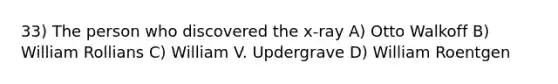 33) The person who discovered the x-ray A) Otto Walkoff B) William Rollians C) William V. Updergrave D) William Roentgen