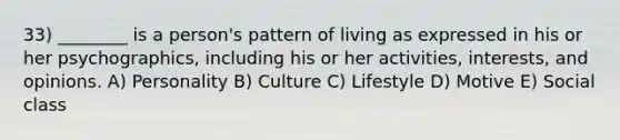 33) ________ is a person's pattern of living as expressed in his or her psychographics, including his or her activities, interests, and opinions. A) Personality B) Culture C) Lifestyle D) Motive E) Social class