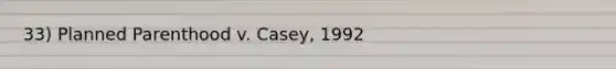 33) Planned Parenthood v. Casey, 1992