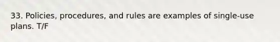 33. Policies, procedures, and rules are examples of single-use plans. T/F