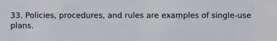 33. Policies, procedures, and rules are examples of single-use plans.