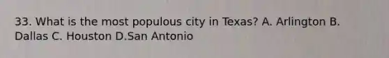 33. What is the most populous city in Texas? A. Arlington B. Dallas C. Houston D.San Antonio