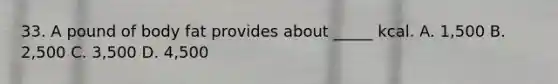 33. A pound of body fat provides about _____ kcal. A. 1,500 B. 2,500 C. 3,500 D. 4,500