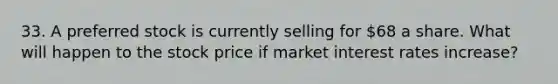 33. A preferred stock is currently selling for 68 a share. What will happen to the stock price if market interest rates increase?