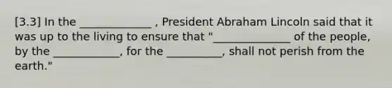 [3.3] In the _____________ , President Abraham Lincoln said that it was up to the living to ensure that "______________ of the people, by the ____________, for the __________, shall not perish from the earth."