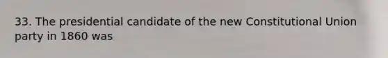 33. The presidential candidate of the new Constitutional Union party in 1860 was