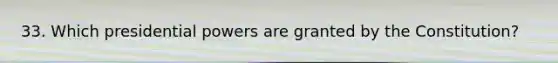 33. Which presidential powers are granted by the Constitution?