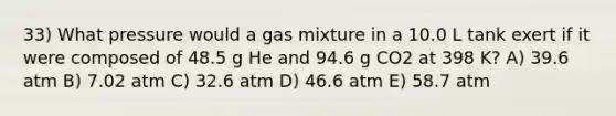 33) What pressure would a gas mixture in a 10.0 L tank exert if it were composed of 48.5 g He and 94.6 g CO2 at 398 K? A) 39.6 atm B) 7.02 atm C) 32.6 atm D) 46.6 atm E) 58.7 atm