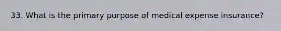 33. What is the primary purpose of medical expense insurance?