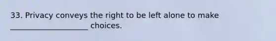 33. Privacy conveys the right to be left alone to make ____________________ choices.