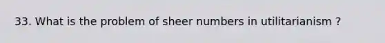 33. What is the problem of sheer numbers in utilitarianism ?