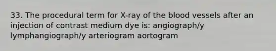 33. The procedural term for X-ray of <a href='https://www.questionai.com/knowledge/k7oXMfj7lk-the-blood' class='anchor-knowledge'>the blood</a> vessels after an injection of contrast medium dye is: angiograph/y lymphangiograph/y arteriogram aortogram