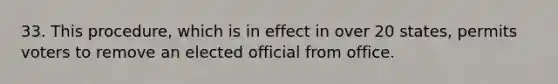 33. This procedure, which is in effect in over 20 states, permits voters to remove an elected official from office.