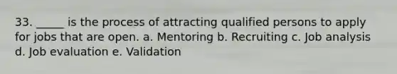 33. _____ is the process of attracting qualified persons to apply for jobs that are open. a. Mentoring b. Recruiting c. Job analysis d. Job evaluation e. Validation