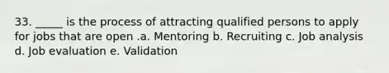 33. _____ is the process of attracting qualified persons to apply for jobs that are open .a. Mentoring b. Recruiting c. Job analysis d. Job evaluation e. Validation