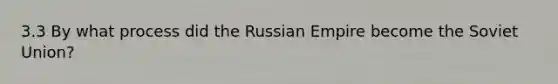 3.3 By what process did the Russian Empire become the Soviet Union?