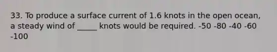 33. To produce a surface current of 1.6 knots in the open ocean, a steady wind of _____ knots would be required. -50 -80 -40 -60 -100