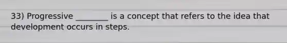 33) Progressive ________ is a concept that refers to the idea that development occurs in steps.