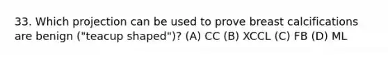 33. Which projection can be used to prove breast calcifications are benign ("teacup shaped")? (A) CC (B) XCCL (C) FB (D) ML