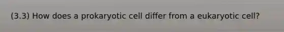 (3.3) How does a prokaryotic cell differ from a eukaryotic cell?