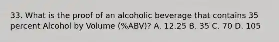 33. What is the proof of an alcoholic beverage that contains 35 percent Alcohol by Volume (%ABV)? A. 12.25 B. 35 C. 70 D. 105