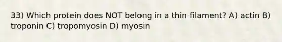 33) Which protein does NOT belong in a thin filament? A) actin B) troponin C) tropomyosin D) myosin