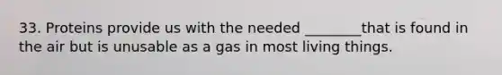 33. Proteins provide us with the needed ________that is found in the air but is unusable as a gas in most living things.