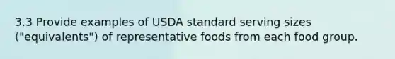 3.3 Provide examples of USDA standard serving sizes ("equivalents") of representative foods from each food group.