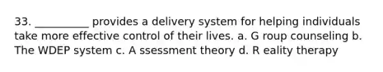 33. ​__________ provides a delivery system for helping individuals take more effective control of their lives. a. G​ roup counseling b. ​The WDEP system c. A​ ssessment theory d. R​ eality therapy