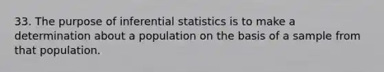 33. The purpose of inferential statistics is to make a determination about a population on the basis of a sample from that population.