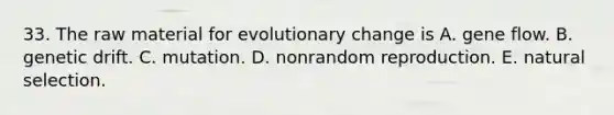 33. The raw material for evolutionary change is A. gene flow. B. genetic drift. C. mutation. D. nonrandom reproduction. E. natural selection.