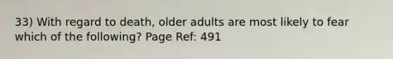 33) With regard to death, older adults are most likely to fear which of the following? Page Ref: 491