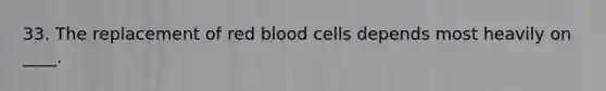 33. The replacement of red blood cells depends most heavily on ____.