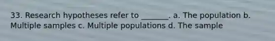 33. Research hypotheses refer to _______. a. The population b. Multiple samples c. Multiple populations d. The sample