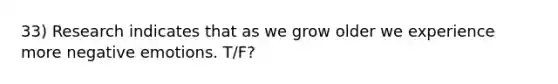 33) Research indicates that as we grow older we experience more negative emotions. T/F?