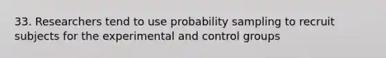 33. Researchers tend to use probability sampling to recruit subjects for the experimental and control groups