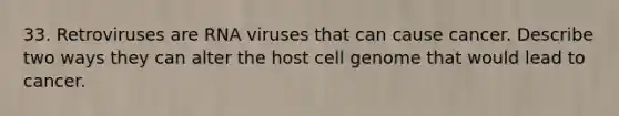 33. Retroviruses are RNA viruses that can cause cancer. Describe two ways they can alter the host cell genome that would lead to cancer.