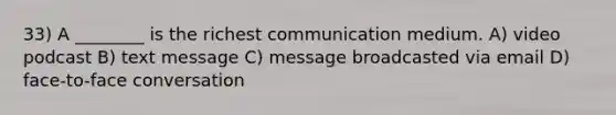 33) A ________ is the richest communication medium. A) video podcast B) text message C) message broadcasted via email D) face-to-face conversation